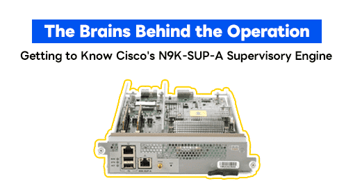 The Brains Behind the Operation: Getting to Know Cisco's N9K-SUP-A Supervisory Engine