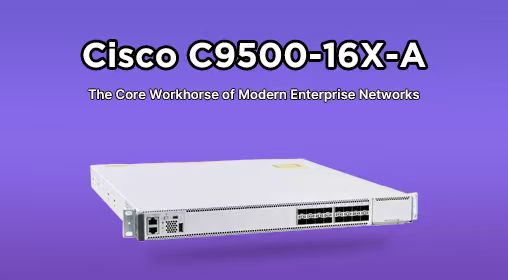 Cisco C9500-16X-A: The Core Workhorse of Modern Enterprise Networks