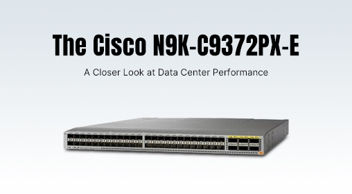 The Cisco N9K-C9372PX-E: A Closer Look at Data Center Performance