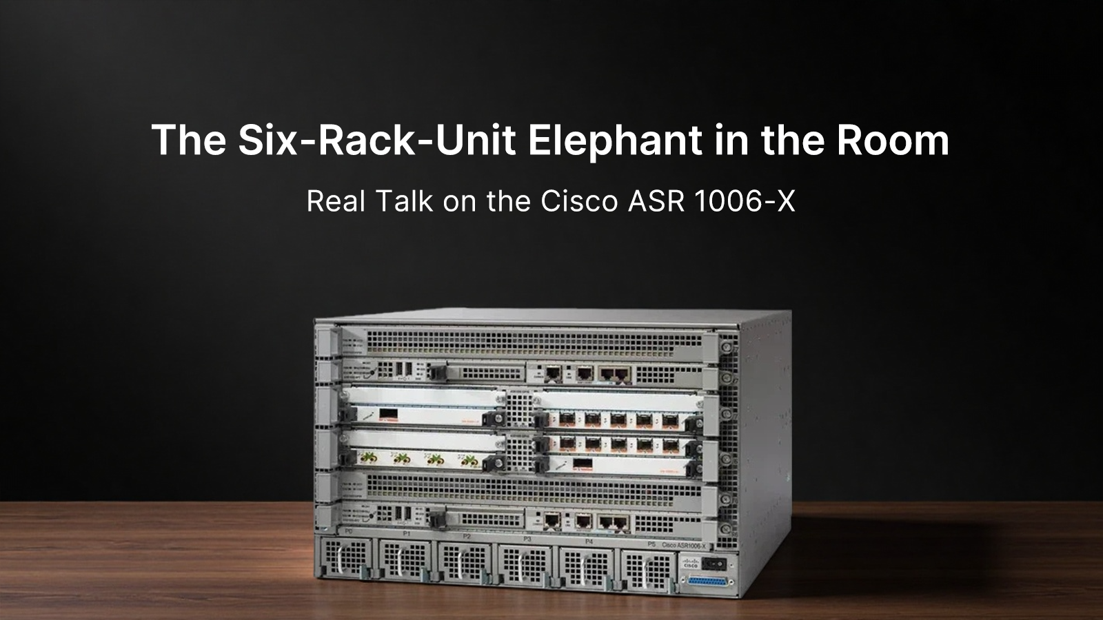 The Six-Rack-Unit Elephant in the Room: Real Talk on the Cisco ASR 1006-X